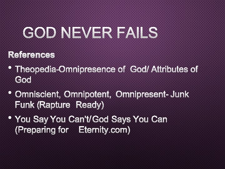 GOD NEVER FAILS REFERENCES • THEOPEDIA-OMNIPRESENCE OF GOD/ ATTRIBUTES OF GOD • OMNISCIENT, OMNIPOTENT,