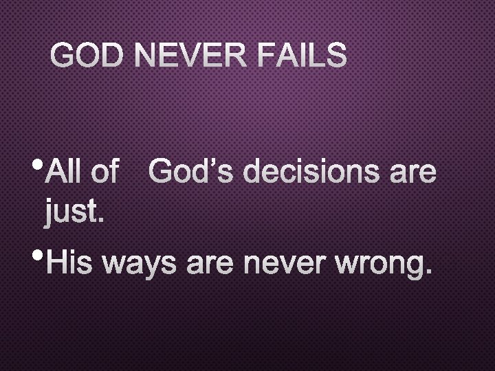 GOD NEVER FAILS • ALL OF GOD’S DECISIONS ARE JUST. • HIS WAYS ARE