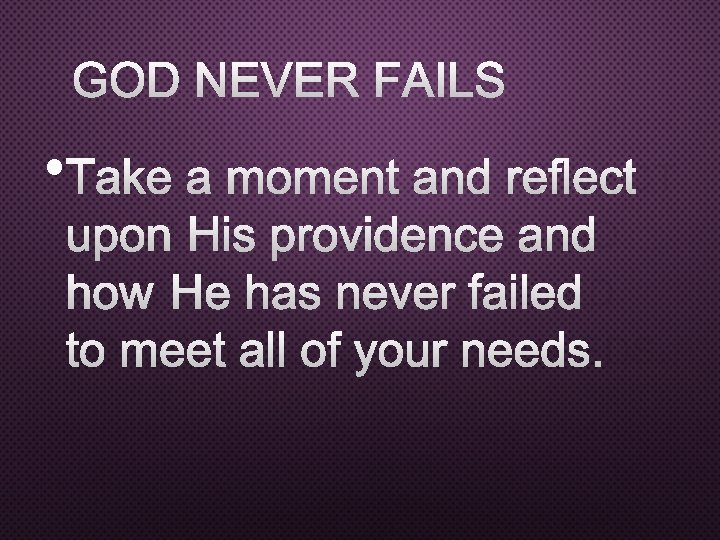 GOD NEVER FAILS • TAKE A MOMENT AND REFLECT UPON HIS PROVIDENCE AND HOW