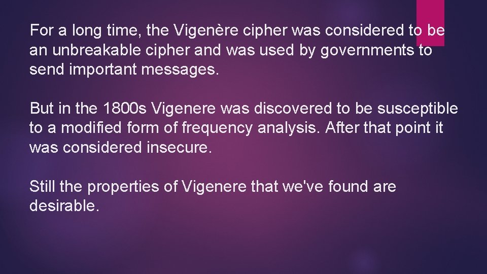 For a long time, the Vigenère cipher was considered to be an unbreakable cipher