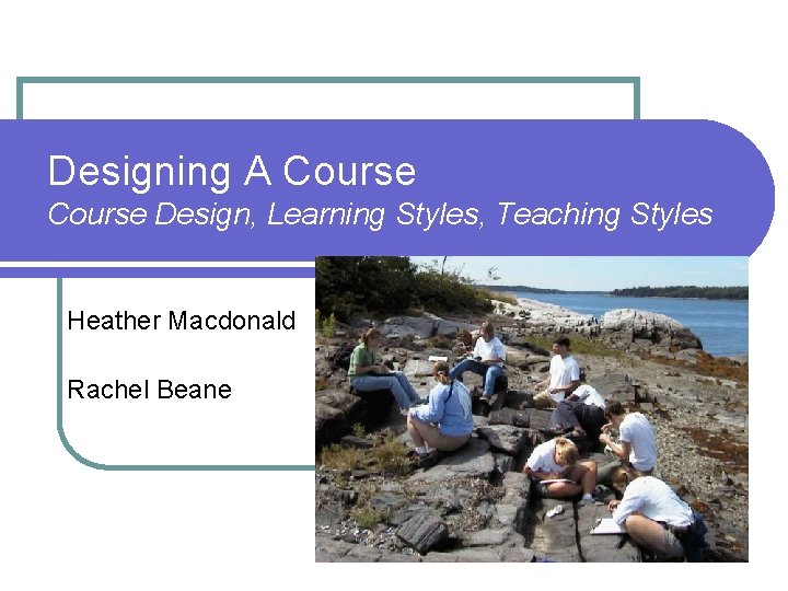 Designing A Course Design, Learning Styles, Teaching Styles Heather Macdonald Rachel Beane 