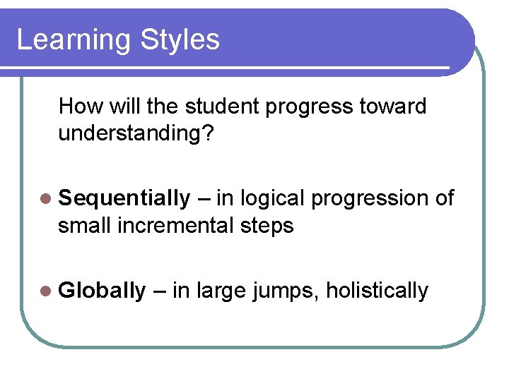 Learning Styles How will the student progress toward understanding? l Sequentially – in logical