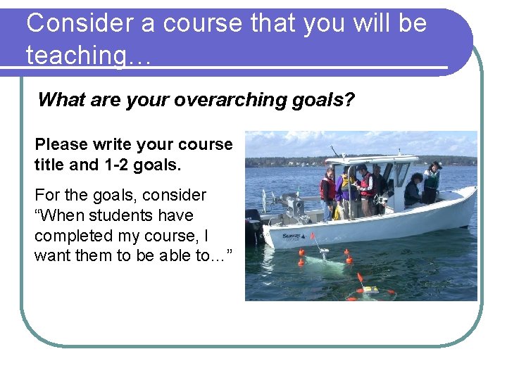 Consider a course that you will be teaching… What are your overarching goals? Please