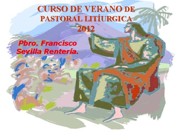 CURSO DE VERANO DE PASTORAL LITÍURGICA 2012 Pbro. Francisco Sevilla Rentería. 