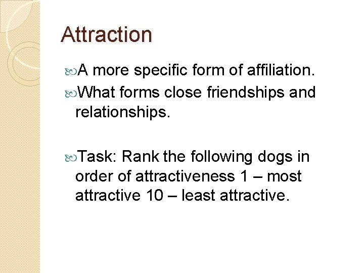 Attraction A more specific form of affiliation. What forms close friendships and relationships. Task: