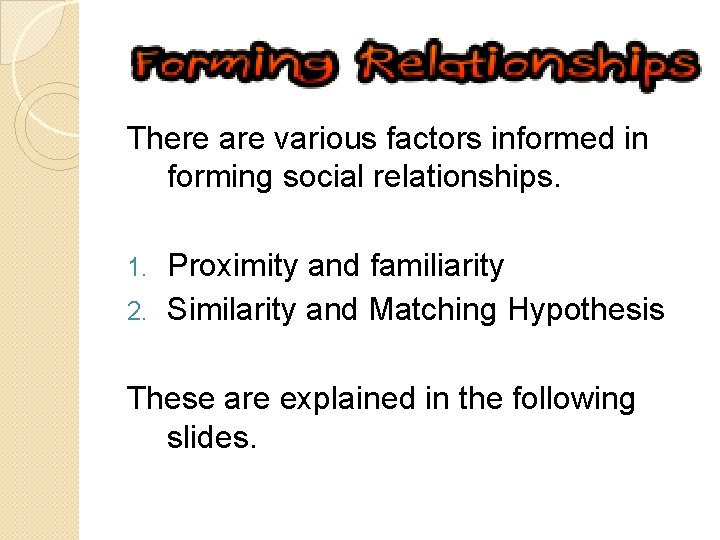 There are various factors informed in forming social relationships. Proximity and familiarity 2. Similarity
