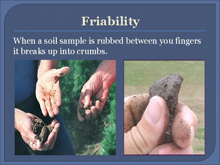 Friability When a soil sample is rubbed between you fingers it breaks up into