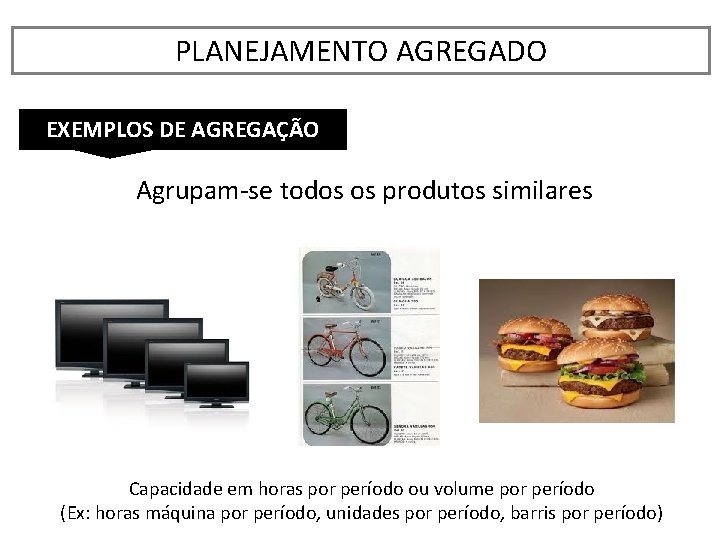 PLANEJAMENTO AGREGADO EXEMPLOS DE AGREGAÇÃO Agrupam-se todos os produtos similares Capacidade em horas por