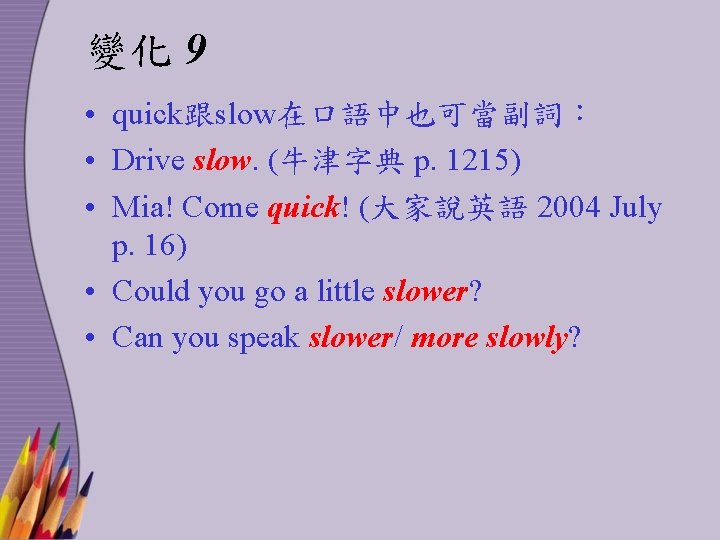 變化 9 • quick跟slow在口語中也可當副詞： • Drive slow. (牛津字典 p. 1215) • Mia! Come quick!