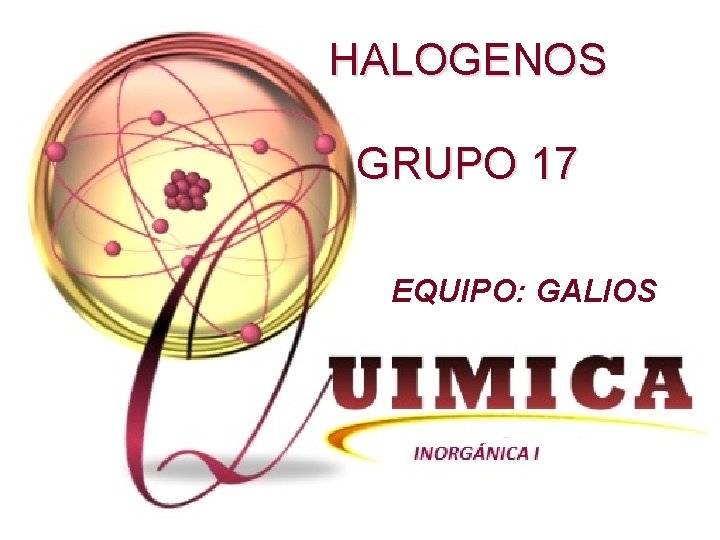 HALOGENOS GRUPO 17 EQUIPO: GALIOS 