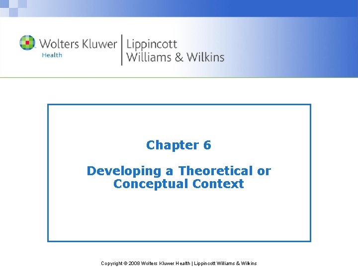 Chapter 6 Developing a Theoretical or Conceptual Context Copyright © 2008 Wolters Kluwer Health