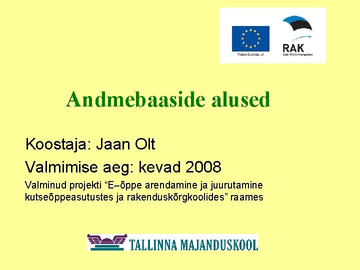 Andmebaaside alused Koostaja: Jaan Olt Valmimise aeg: kevad 2008 Valminud projekti “E–õppe arendamine ja