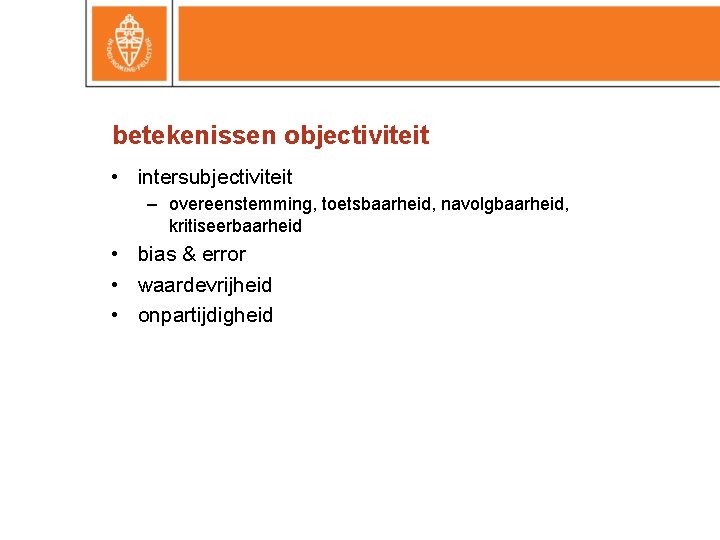 betekenissen objectiviteit • intersubjectiviteit – overeenstemming, toetsbaarheid, navolgbaarheid, kritiseerbaarheid • bias & error • betekenissen objectiviteit • intersubjectiviteit – overeenstemming, toetsbaarheid, navolgbaarheid, kritiseerbaarheid • bias & error •