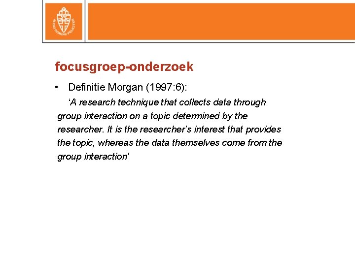 focusgroep-onderzoek • Definitie Morgan (1997: 6): ‘A research technique that collects data through group