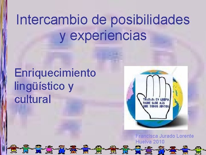 Intercambio de posibilidades y experiencias Enriquecimiento lingüístico y cultural Francisca Jurado Lorente Huelva 2010