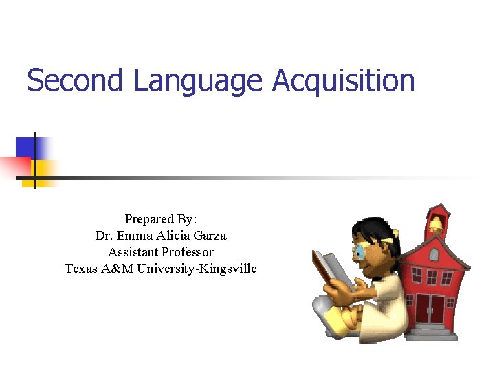 Second Language Acquisition Prepared By: Dr. Emma Alicia Garza Assistant Professor Texas A&M University-Kingsville