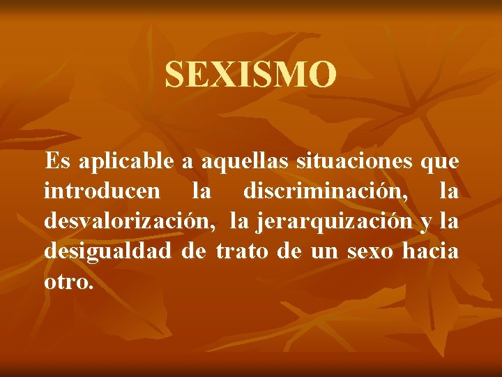 SEXISMO Es aplicable a aquellas situaciones que introducen la discriminación, la desvalorización, la jerarquización