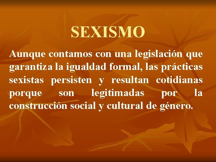 SEXISMO Aunque contamos con una legislación que garantiza la igualdad formal, las prácticas sexistas