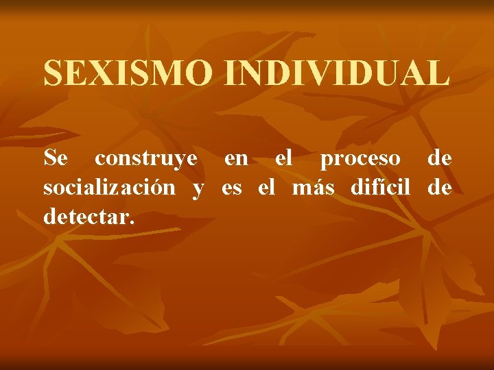 SEXISMO INDIVIDUAL Se construye en el proceso de socialización y es el más difícil