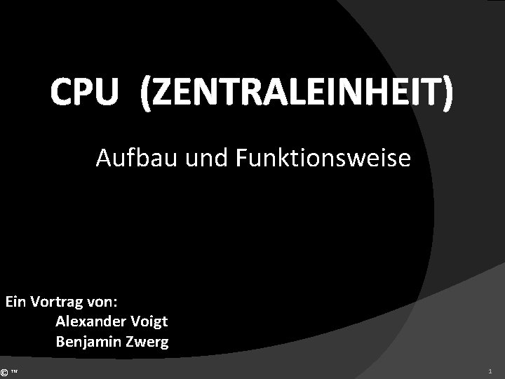 CPU (ZENTRALEINHEIT) Aufbau und Funktionsweise Ein Vortrag von: Alexander Voigt Benjamin Zwerg ©™ 1
