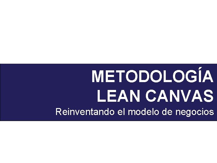 METODOLOGÍA LEAN CANVAS Reinventando el modelo de negocios 