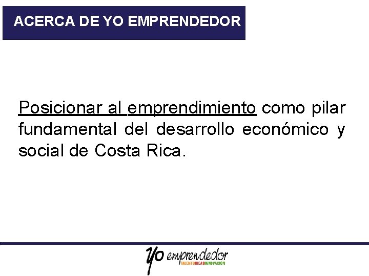 ACERCA DE YO EMPRENDEDOR Posicionar al emprendimiento como pilar fundamental desarrollo económico y social