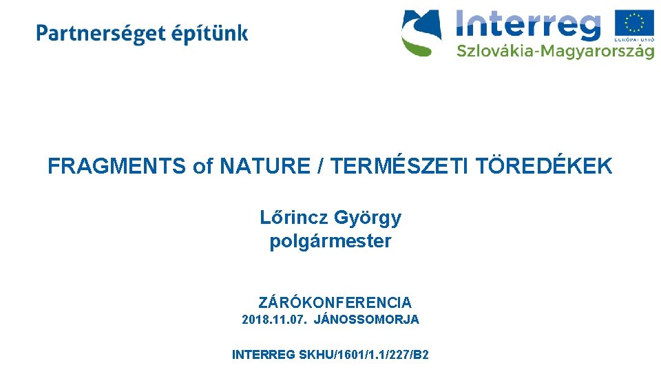 FRAGMENTS of NATURE / TERMÉSZETI TÖREDÉKEK Lőrincz György polgármester ZÁRÓKONFERENCIA 2018. 11. 07. JÁNOSSOMORJA