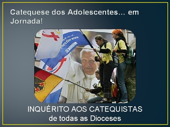 Catequese dos Adolescentes… em Jornada! INQUÉRITO AOS CATEQUISTAS de todas as Dioceses 