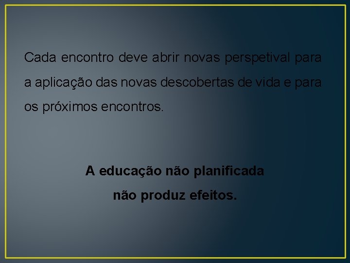 Cada encontro deve abrir novas perspetival para a aplicação das novas descobertas de vida