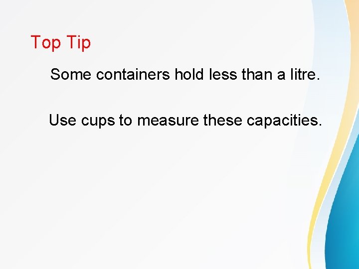 Top Tip Some containers hold less than a litre. Use cups to measure these