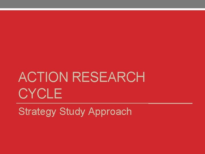 ACTION RESEARCH CYCLE Strategy Study Approach 