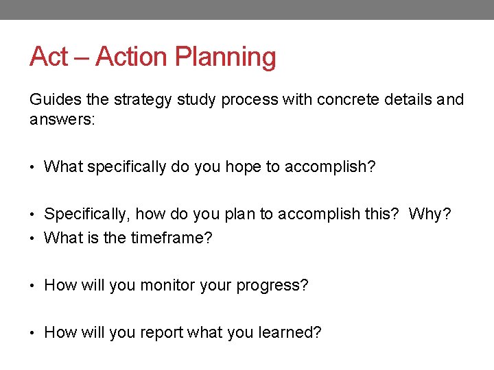 Act – Action Planning Guides the strategy study process with concrete details and answers: