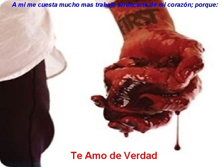 A mi me cuesta mucho mas trabajo arrancarte de mi corazón; porque: Te Amo