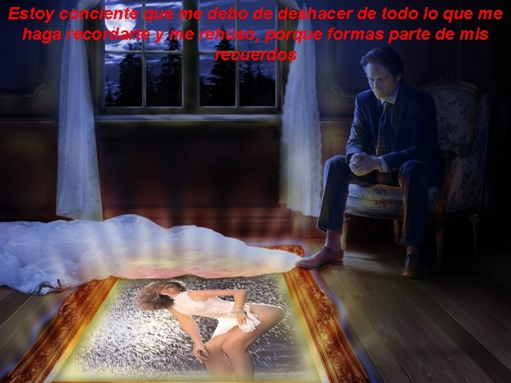 Estoy conciente que me debo de deshacer de todo lo que me haga recordarte