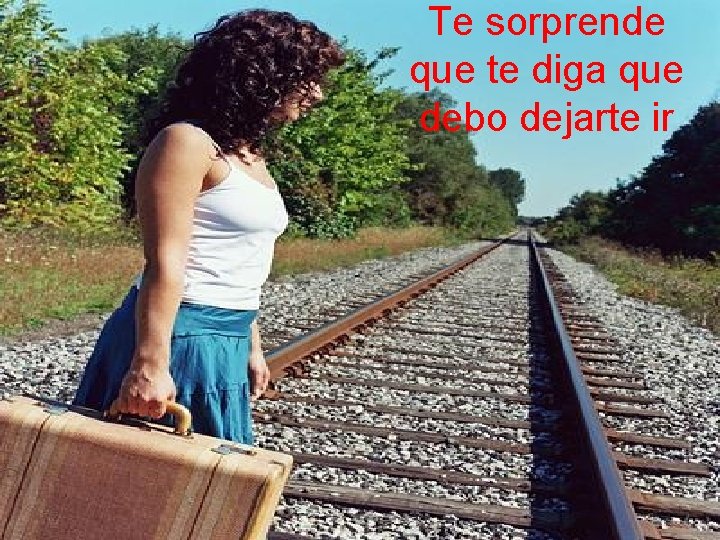 Te sorprende que te diga que debo dejarte ir 