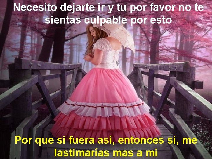 Necesito dejarte ir y tu por favor no te sientas culpable por esto Por