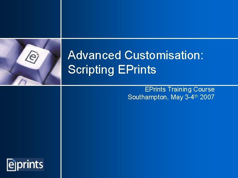 Advanced Customisation: Scripting EPrints Training Course Southampton, May 3 -4 th 2007 