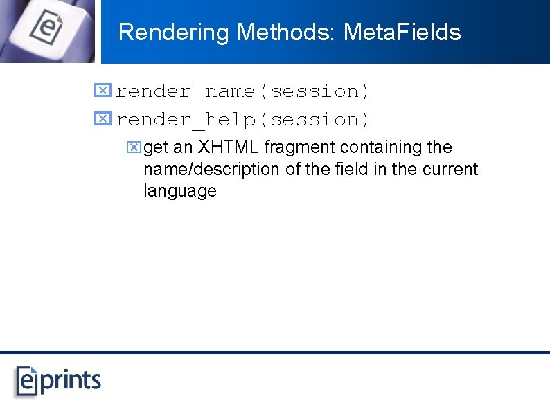 Rendering Methods: Meta. Fields x render_name(session) x render_help(session) xget an XHTML fragment containing the