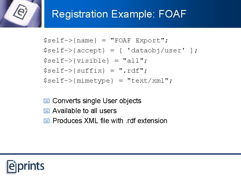 Registration Example: FOAF $self->{name} = "FOAF Export"; $self->{accept} = [ 'dataobj/user' ]; $self->{visible} =