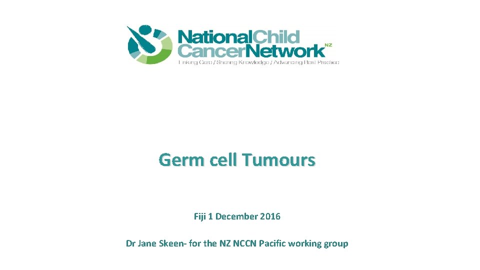 Germ cell Tumours Fiji 1 December 2016 Dr Jane Skeen- for the NZ NCCN