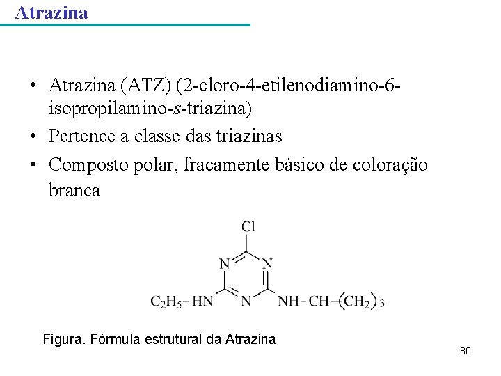 Atrazina • Atrazina (ATZ) (2 -cloro-4 -etilenodiamino-6 isopropilamino-s-triazina) • Pertence a classe das triazinas