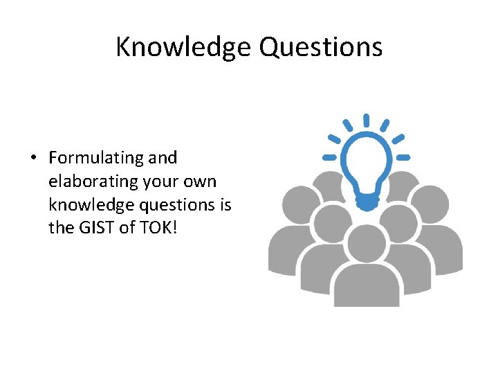 Knowledge Questions • Formulating and elaborating your own knowledge questions is the GIST of