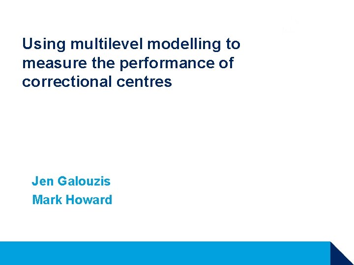 Using multilevel modelling to measure the performance of correctional centres Jen Galouzis Mark Howard Using multilevel modelling to measure the performance of correctional centres Jen Galouzis Mark Howard