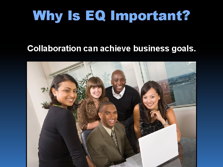 Why Is EQ Important? Collaboration can achieve business goals. 