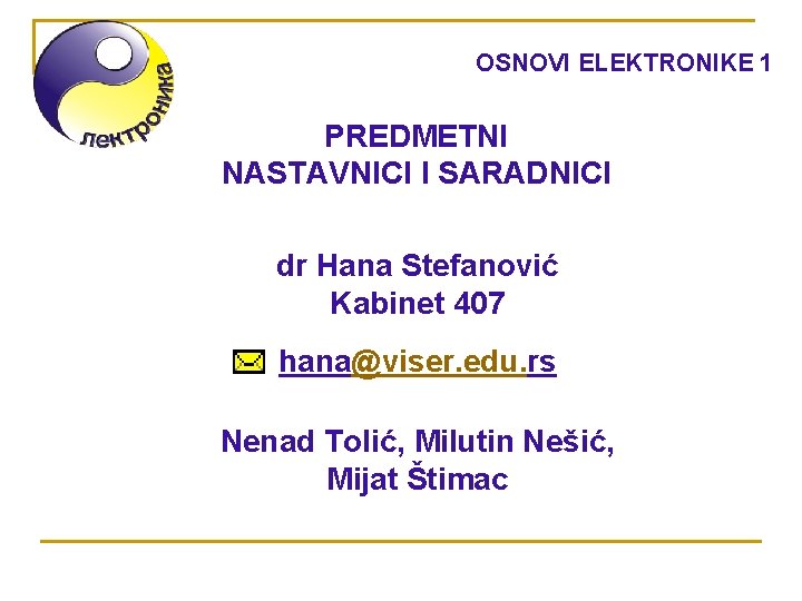 OSNOVI ELEKTRONIKE 1 PREDMETNI NASTAVNICI I SARADNICI dr Hana Stefanović Kabinet 407 hana@viser. edu.