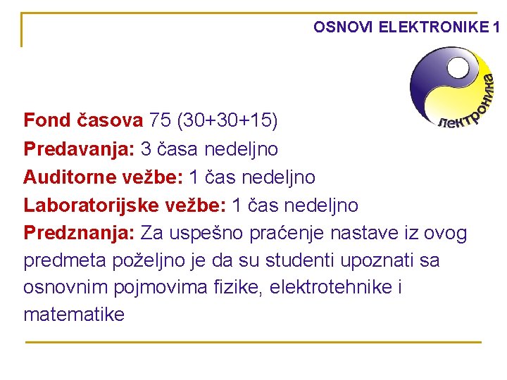 OSNOVI ELEKTRONIKE 1 Fond časova 75 (30+30+15) Predavanja: 3 časa nedeljno Auditorne vežbe: 1