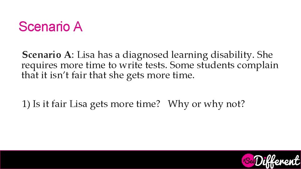 Scenario A: Lisa has a diagnosed learning disability. She requires more time to write
