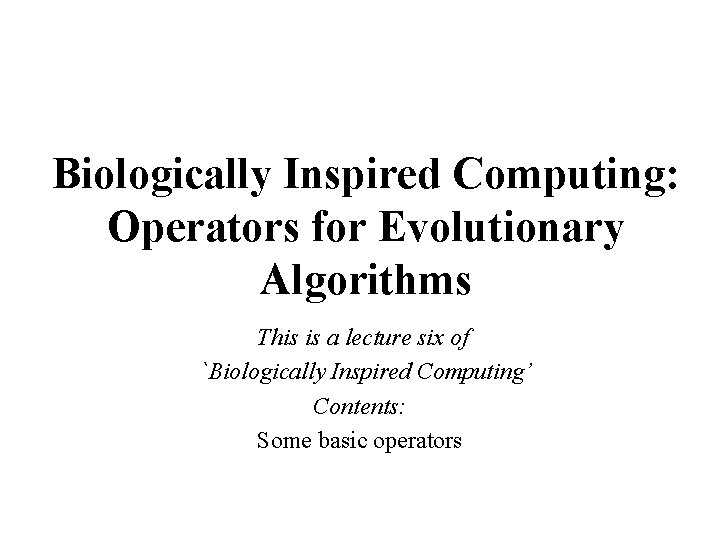 Biologically Inspired Computing: Operators for Evolutionary Algorithms This is a lecture six of `Biologically