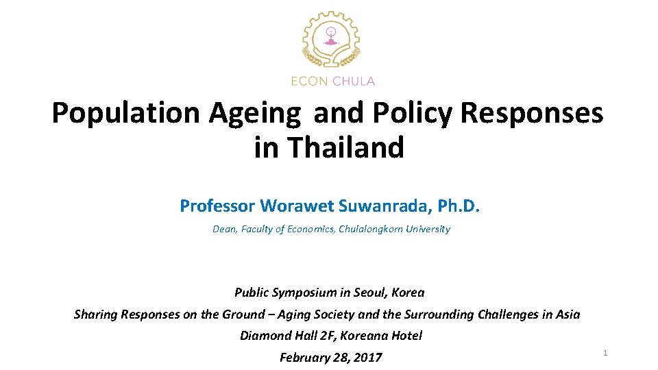 Population Ageing and Policy Responses in Thailand Professor Worawet Suwanrada, Ph. D. Dean, Faculty Population Ageing and Policy Responses in Thailand Professor Worawet Suwanrada, Ph. D. Dean, Faculty