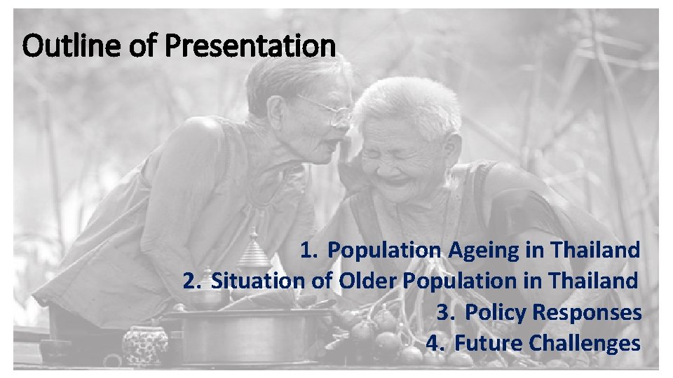 Outline of Presentation 1. Population Ageing in Thailand 2. Situation of Older Population in Outline of Presentation 1. Population Ageing in Thailand 2. Situation of Older Population in
